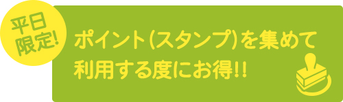 平日限定!ポイント(スタンプ)を集めて利用する度にお得!!