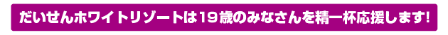 だいせんホワイトリゾートは19歳のみなさんを精一杯応援します!