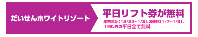 だいせんホワイトリゾートでは、平日リフト券が無料！※年末年始（12/23〜1/3）、3連休（1/7〜1/9）、
土日以外の 平日全て無料