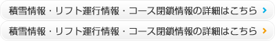 積雪情報・リフト運行情報・コース閉鎖情報の詳細はこちら