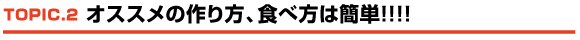 TOPIC.2｜オススメの作り方、食べ方は簡単!!!!!